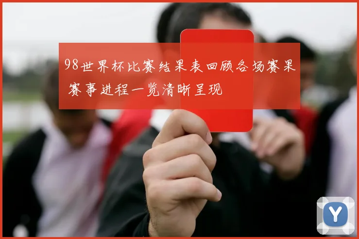 98世界杯比赛结果表回顾各场赛果 赛事进程一览清晰呈现