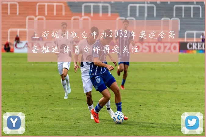 上海杭州联合申办2032年奥运会筹备推进 体育合作再受关注
