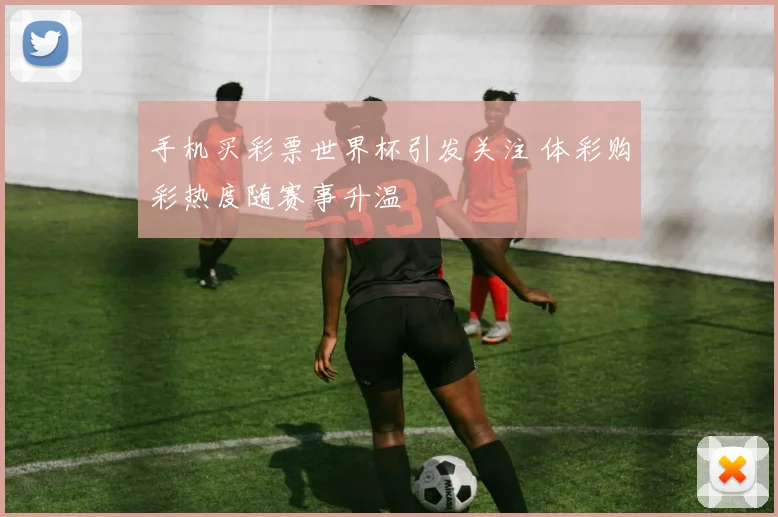 手机买彩票世界杯引发关注 体彩购彩热度随赛事升温