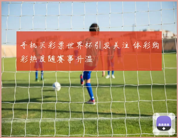 手机买彩票世界杯引发关注 体彩购彩热度随赛事升温