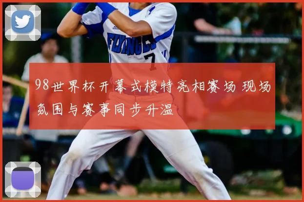 98世界杯开幕式模特亮相赛场 现场氛围与赛事同步升温