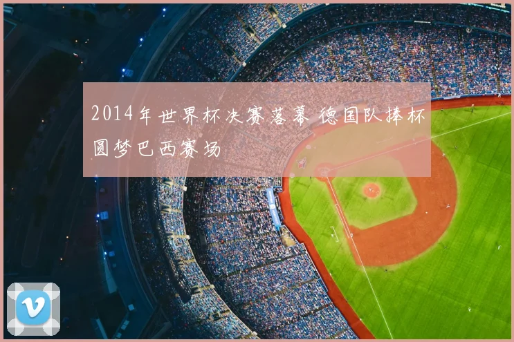 2014年世界杯决赛落幕 德国队捧杯圆梦巴西赛场