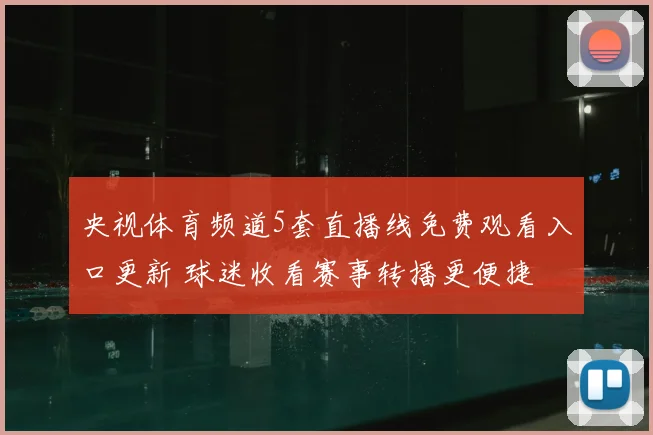 央视体育频道5套直播线免费观看入口更新 球迷收看赛事转播更便捷