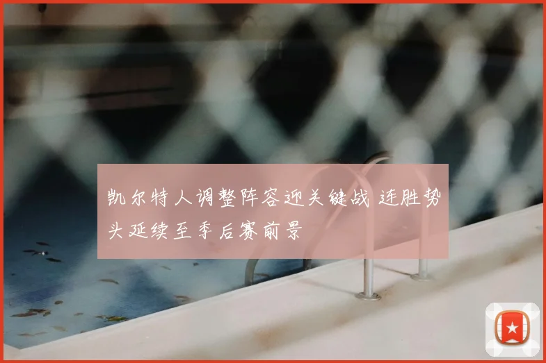 凯尔特人调整阵容迎关键战 连胜势头延续至季后赛前景