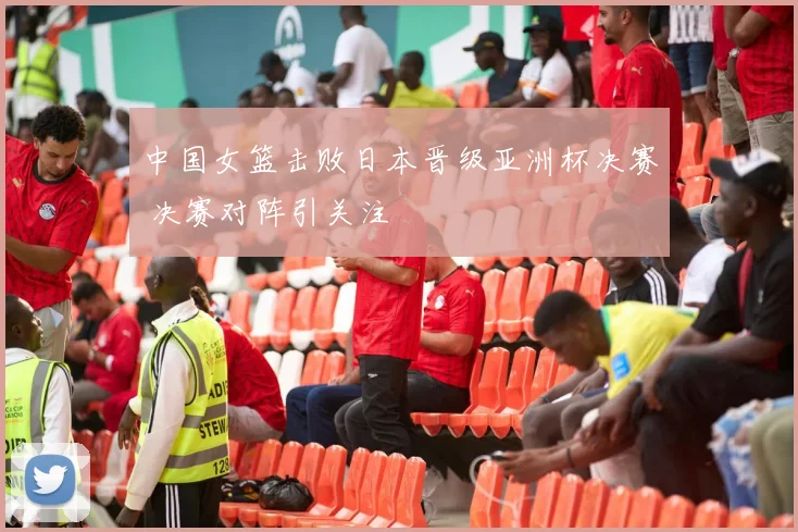 中国女篮击败日本晋级亚洲杯决赛 决赛对阵引关注