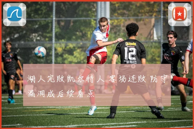 湖人完败凯尔特人 客场连败 防守漏洞成后续看点