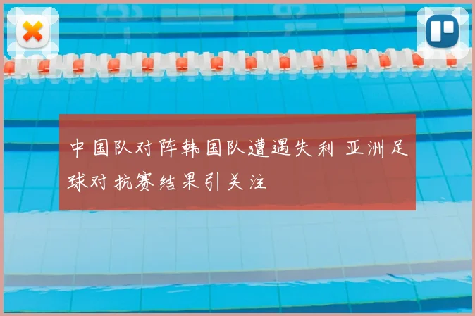 中国队对阵韩国队遭遇失利 亚洲足球对抗赛结果引关注
