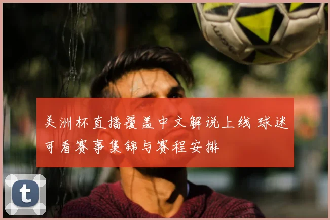 美洲杯直播覆盖中文解说上线 球迷可看赛事集锦与赛程安排