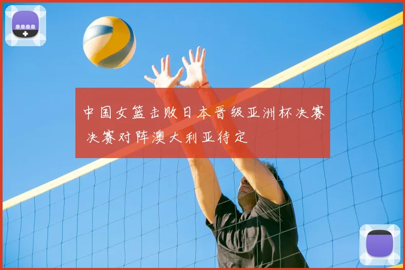 中国女篮击败日本晋级亚洲杯决赛 决赛对阵澳大利亚待定