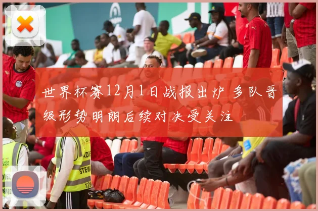 世界杯赛12月1日战报出炉 多队晋级形势明朗后续对决受关注