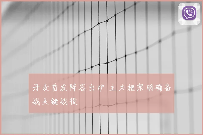 丹麦首发阵容出炉 主力框架明确备战关键战役