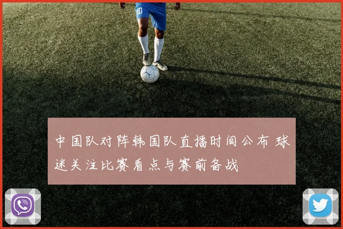 中国队对阵韩国队直播时间公布 球迷关注比赛看点与赛前备战