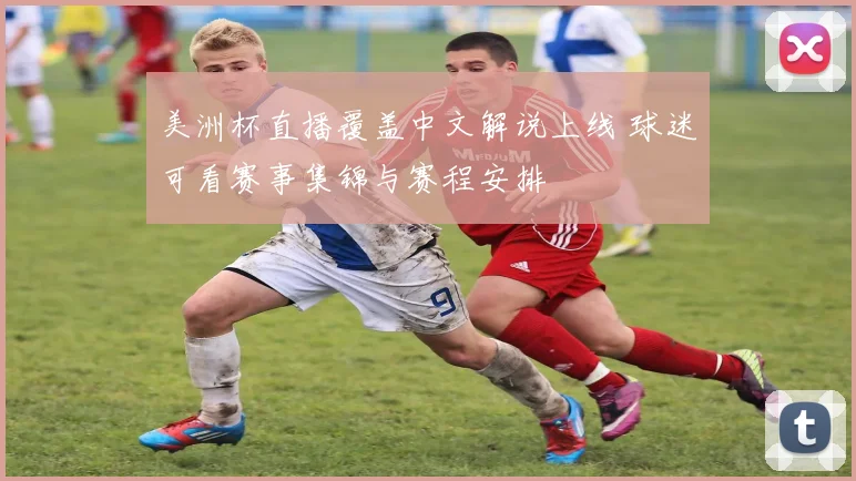 美洲杯直播覆盖中文解说上线 球迷可看赛事集锦与赛程安排