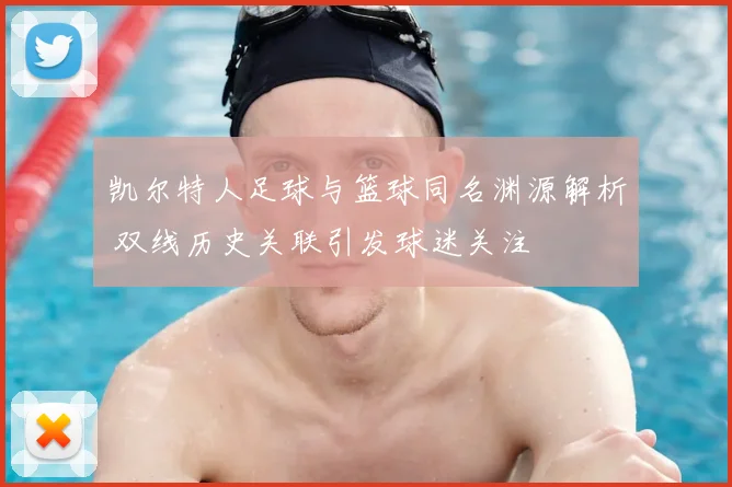 凯尔特人足球与篮球同名渊源解析 双线历史关联引发球迷关注