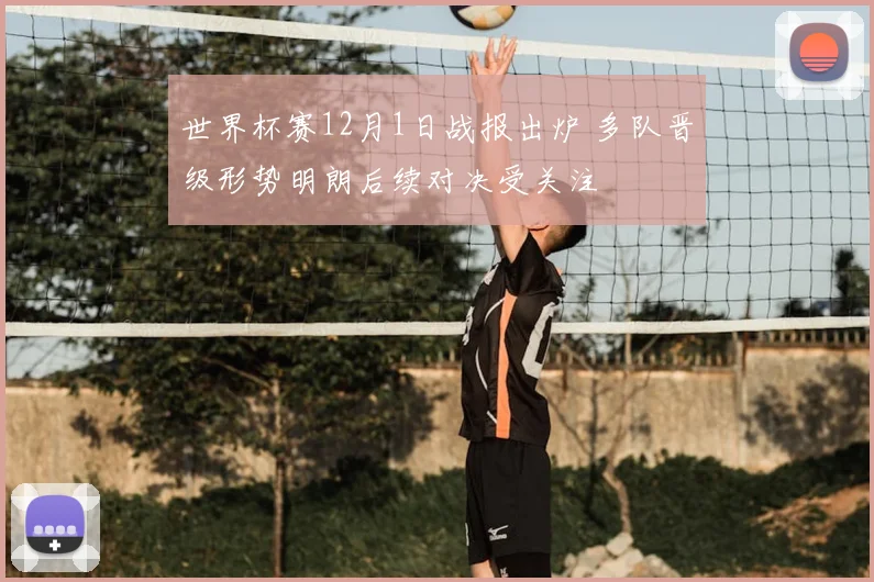 世界杯赛12月1日战报出炉 多队晋级形势明朗后续对决受关注