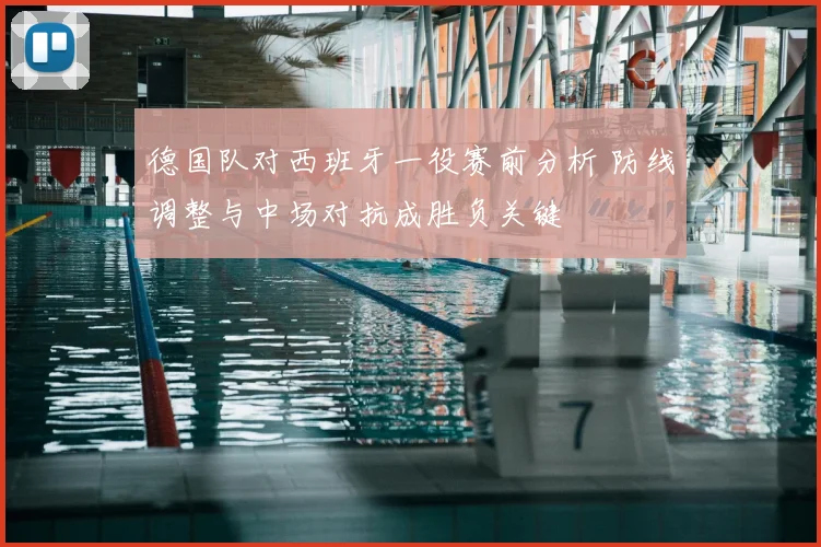 德国队对西班牙一役赛前分析 防线调整与中场对抗成胜负关键
