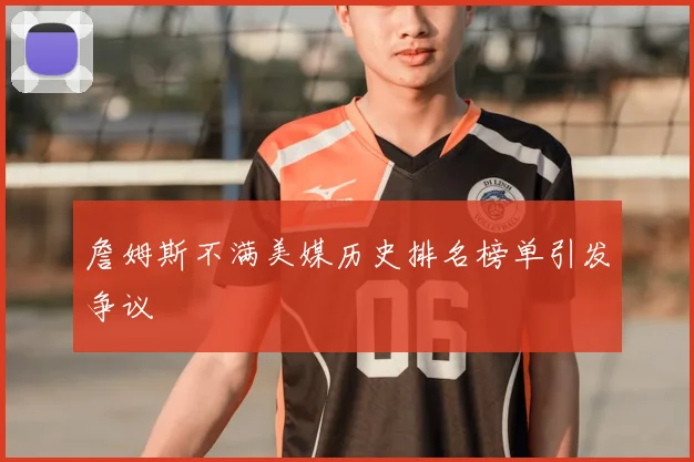 詹姆斯不满美媒历史排名榜单引发争议