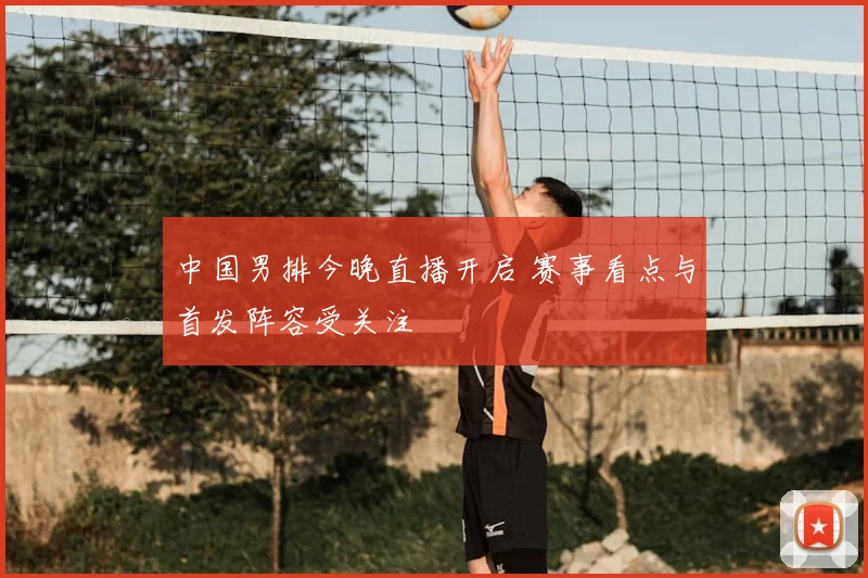 中国男排今晚直播开启 赛事看点与首发阵容受关注