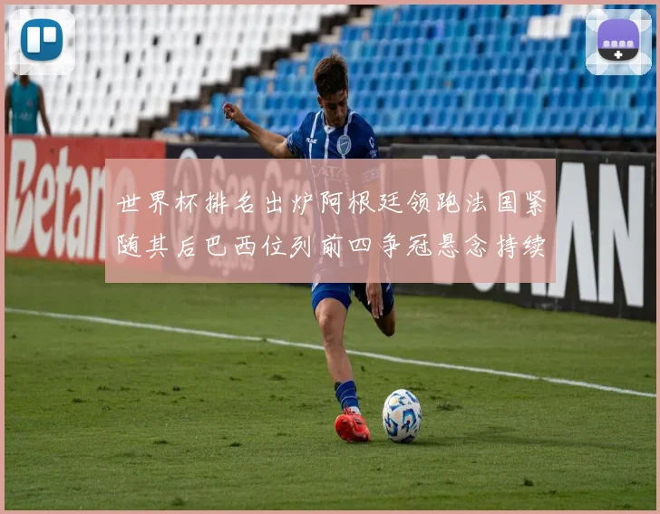 世界杯排名出炉阿根廷领跑法国紧随其后巴西位列前四争冠悬念持续升温