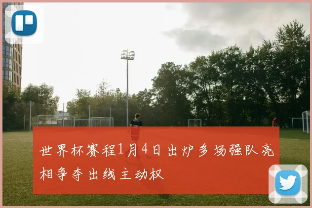世界杯赛程1月4日出炉多场强队亮相争夺出线主动权