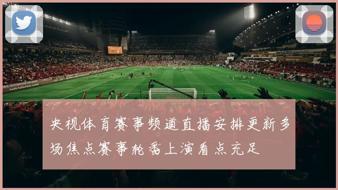 央视体育赛事频道直播安排更新多场焦点赛事轮番上演看点充足