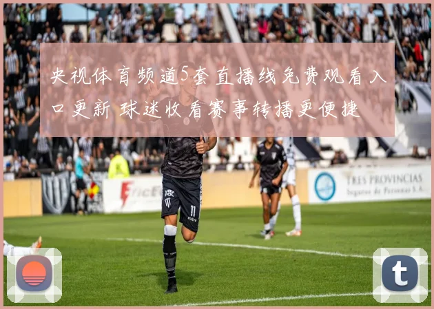央视体育频道5套直播线免费观看入口更新 球迷收看赛事转播更便捷