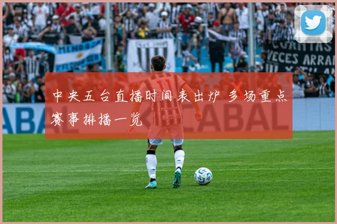 中央五台直播时间表出炉 多场重点赛事排播一览