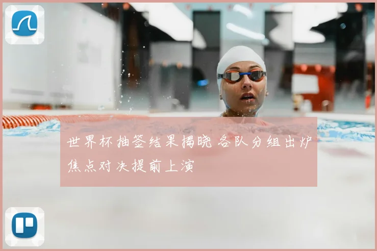 世界杯抽签结果揭晓 各队分组出炉焦点对决提前上演